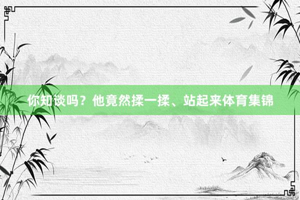 你知谈吗？他竟然揉一揉、站起来体育集锦
