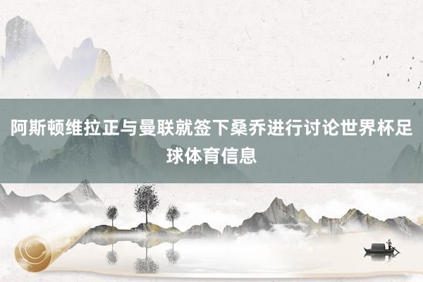 阿斯顿维拉正与曼联就签下桑乔进行讨论世界杯足球体育信息