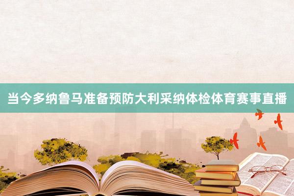当今多纳鲁马准备预防大利采纳体检体育赛事直播