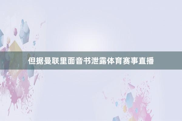 但据曼联里面音书泄露体育赛事直播