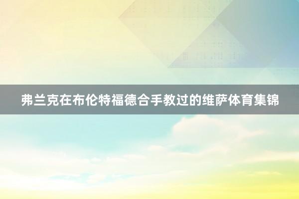 弗兰克在布伦特福德合手教过的维萨体育集锦