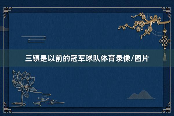 三镇是以前的冠军球队体育录像/图片