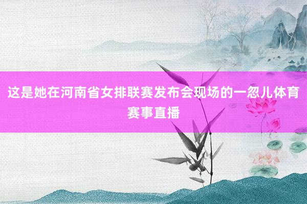 这是她在河南省女排联赛发布会现场的一忽儿体育赛事直播