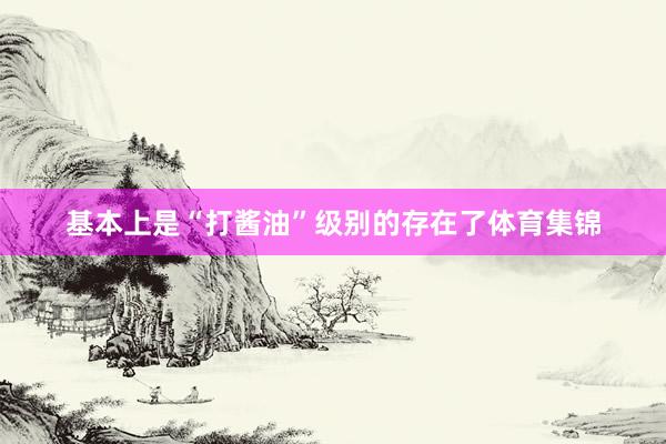 基本上是“打酱油”级别的存在了体育集锦