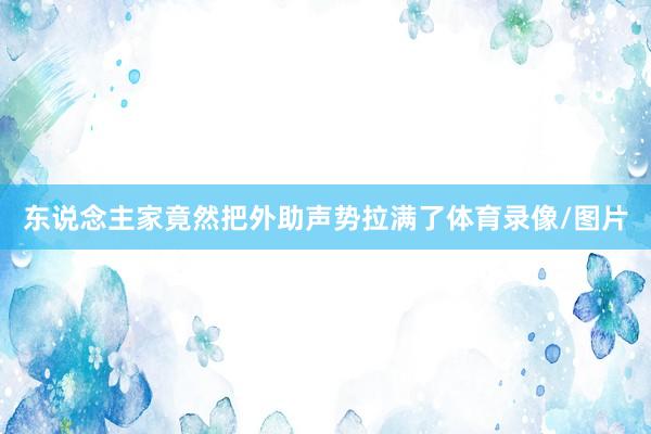 东说念主家竟然把外助声势拉满了体育录像/图片