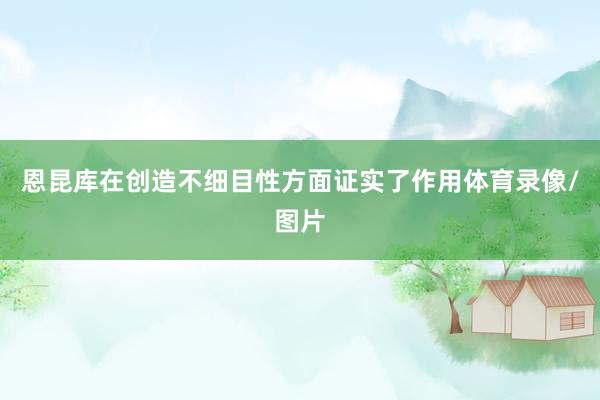 恩昆库在创造不细目性方面证实了作用体育录像/图片
