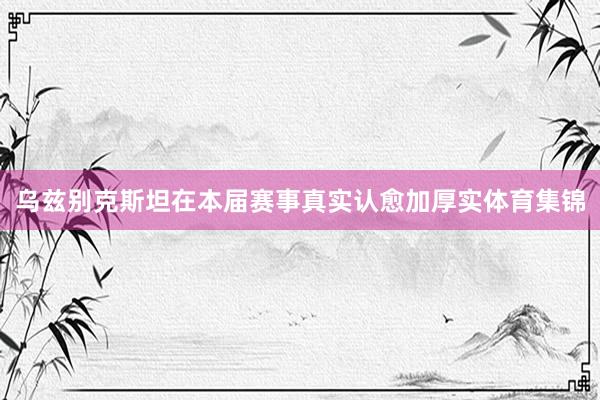 乌兹别克斯坦在本届赛事真实认愈加厚实体育集锦