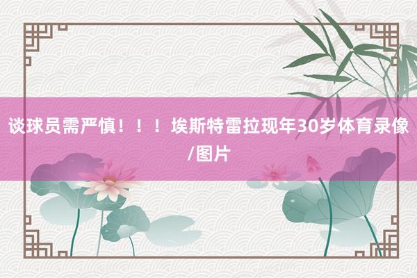谈球员需严慎！！！埃斯特雷拉现年30岁体育录像/图片