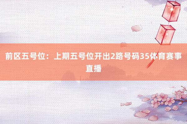 前区五号位：上期五号位开出2路号码35体育赛事直播