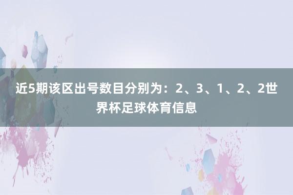 近5期该区出号数目分别为：2、3、1、2、2世界杯足球体育信息