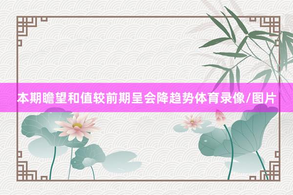 本期瞻望和值较前期呈会降趋势体育录像/图片