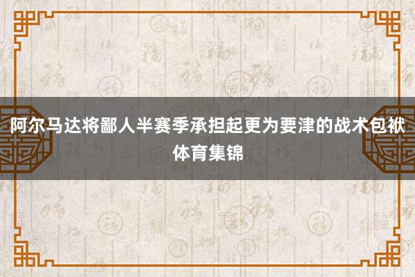 阿尔马达将鄙人半赛季承担起更为要津的战术包袱体育集锦