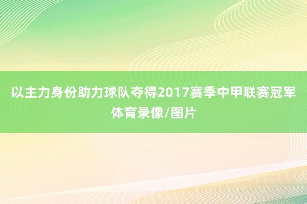 以主力身份助力球队夺得2017赛季中甲联赛冠军体育录像/图片