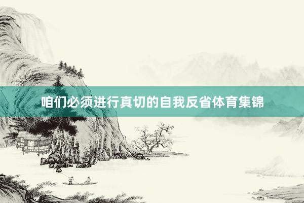 咱们必须进行真切的自我反省体育集锦