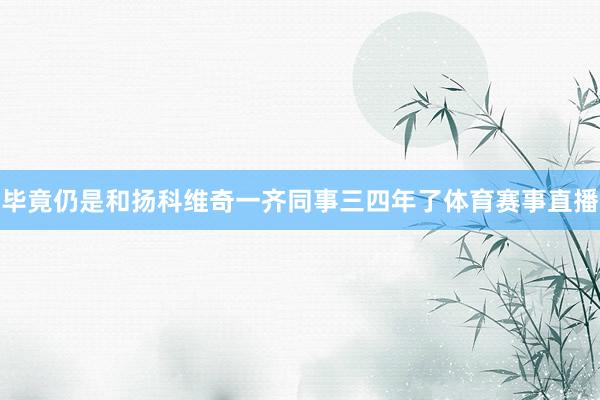 毕竟仍是和扬科维奇一齐同事三四年了体育赛事直播
