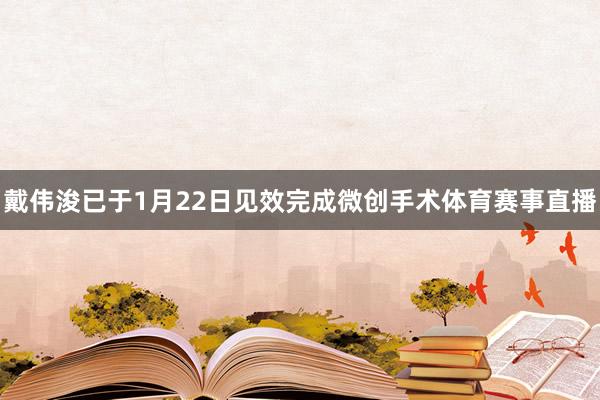 戴伟浚已于1月22日见效完成微创手术体育赛事直播