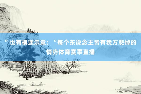 ”也有棋迷示意：“每个东说念主皆有我方悲悼的情势体育赛事直播