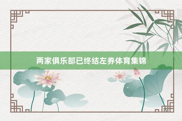 两家俱乐部已终结左券体育集锦