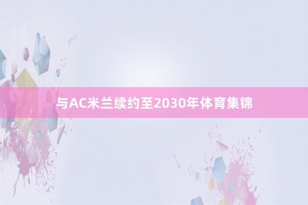 与AC米兰续约至2030年体育集锦