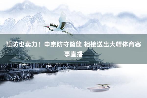 预防也卖力！申京防守篮筐 相接送出大帽体育赛事直播