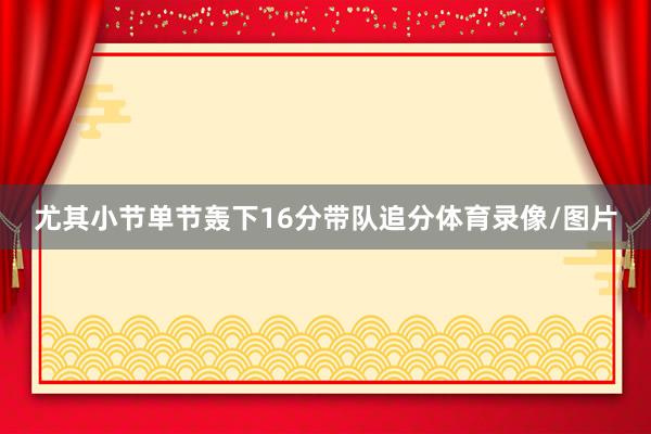 尤其小节单节轰下16分带队追分体育录像/图片