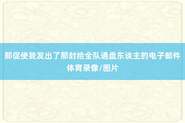那促使我发出了那封给全队通盘东谈主的电子邮件体育录像/图片