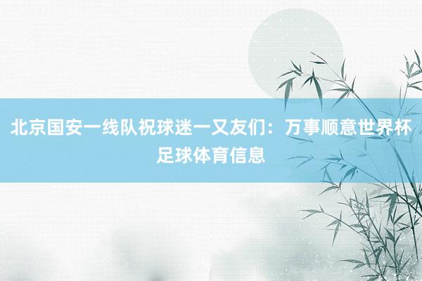 北京国安一线队祝球迷一又友们：万事顺意世界杯足球体育信息