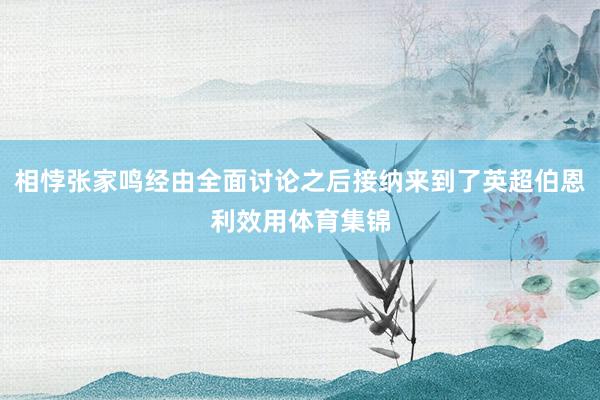 相悖张家鸣经由全面讨论之后接纳来到了英超伯恩利效用体育集锦