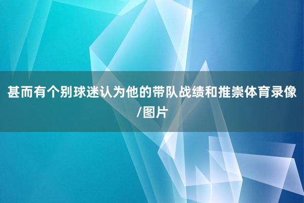 甚而有个别球迷认为他的带队战绩和推崇体育录像/图片