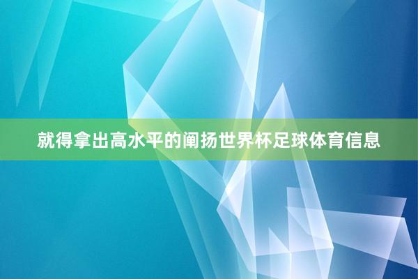 就得拿出高水平的阐扬世界杯足球体育信息