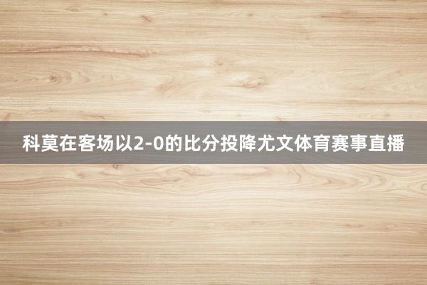 科莫在客场以2-0的比分投降尤文体育赛事直播