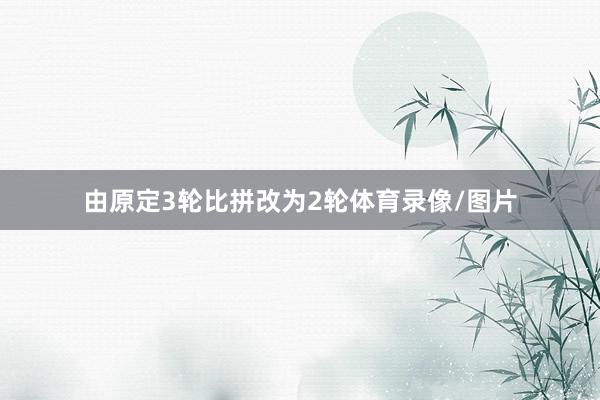 由原定3轮比拼改为2轮体育录像/图片