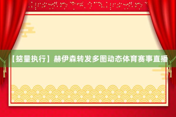 【掂量执行】赫伊森转发多图动态体育赛事直播