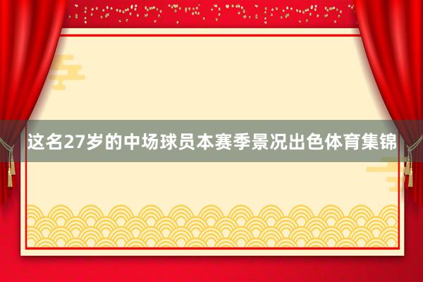 这名27岁的中场球员本赛季景况出色体育集锦