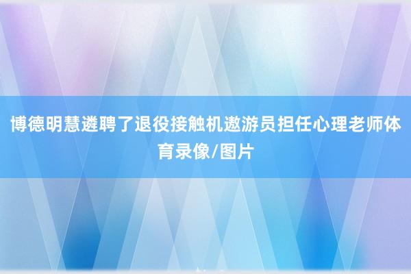 博德明慧遴聘了退役接触机遨游员担任心理老师体育录像/图片