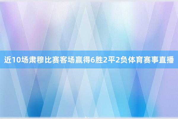 近10场肃穆比赛客场赢得6胜2平2负体育赛事直播