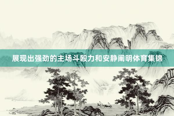展现出强劲的主场斗殴力和安静阐明体育集锦