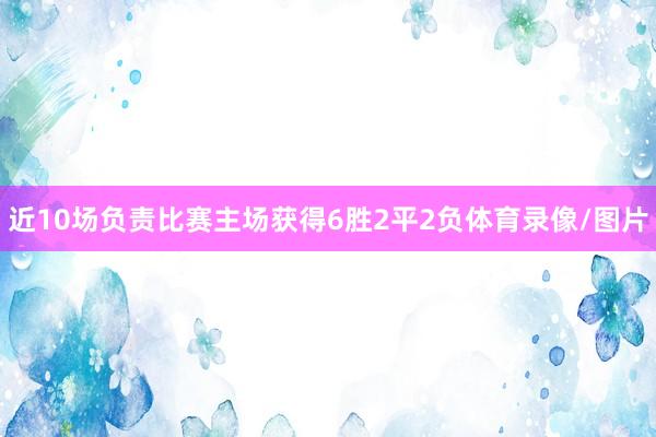 近10场负责比赛主场获得6胜2平2负体育录像/图片