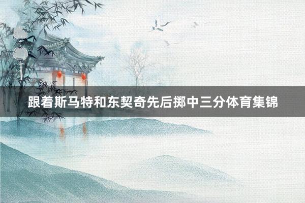 跟着斯马特和东契奇先后掷中三分体育集锦