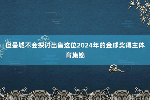 但曼城不会探讨出售这位2024年的金球奖得主体育集锦
