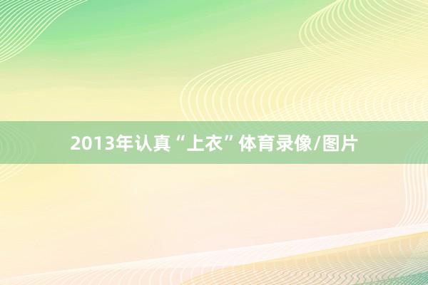 2013年认真“上衣”体育录像/图片