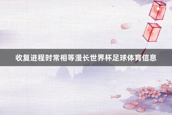 收复进程时常相等漫长世界杯足球体育信息