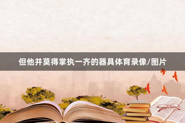 但他并莫得掌执一齐的器具体育录像/图片