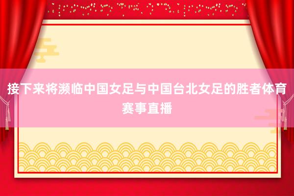 接下来将濒临中国女足与中国台北女足的胜者体育赛事直播