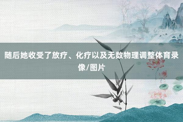 随后她收受了放疗、化疗以及无数物理调整体育录像/图片