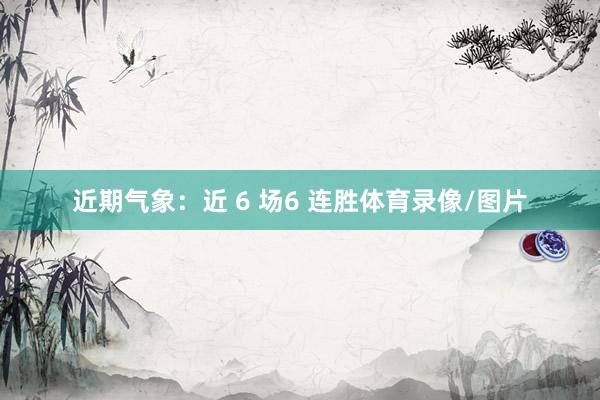 近期气象：近 6 场6 连胜体育录像/图片