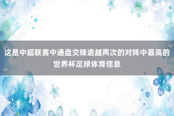 这是中超联赛中通盘交锋逾越两次的对阵中最高的世界杯足球体育信息