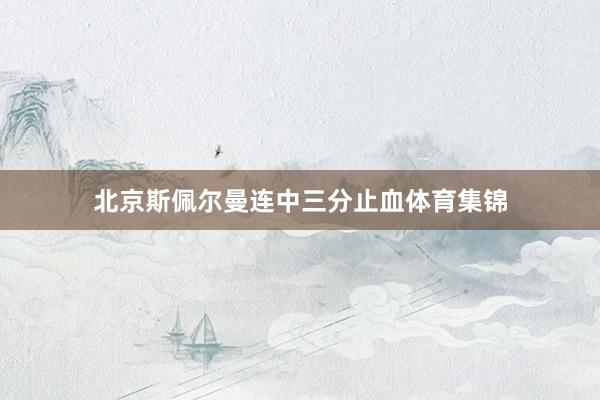 北京斯佩尔曼连中三分止血体育集锦
