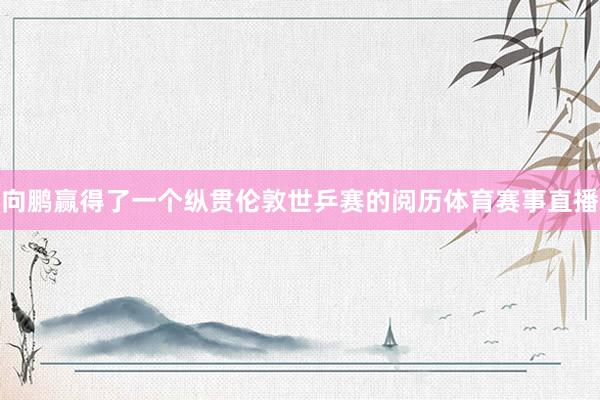 向鹏赢得了一个纵贯伦敦世乒赛的阅历体育赛事直播