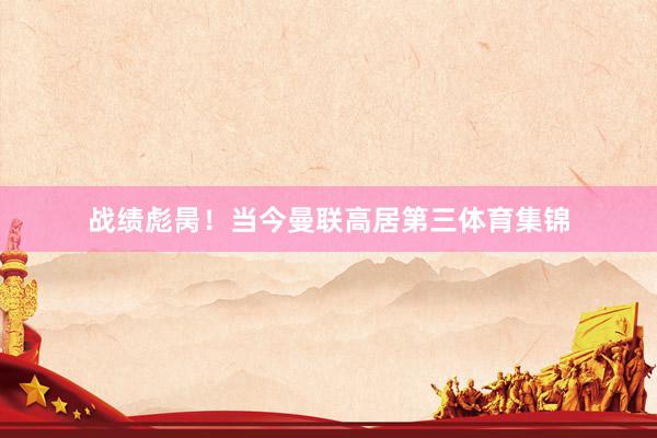 战绩彪昺！当今曼联高居第三体育集锦